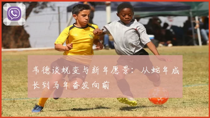 韦德谈蜕变与新年愿景：从蛇年成长到马年奋发向前