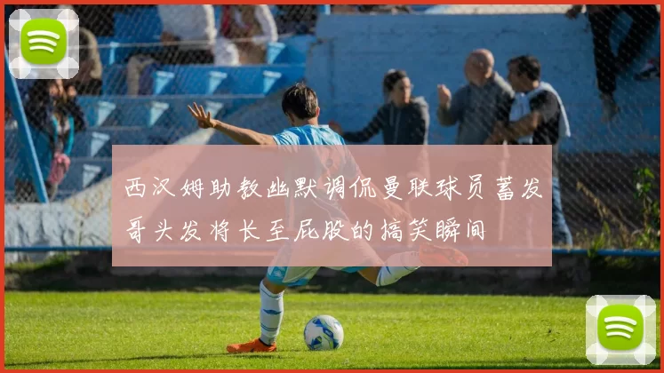 西汉姆助教幽默调侃曼联球员蓄发哥头发将长至屁股的搞笑瞬间