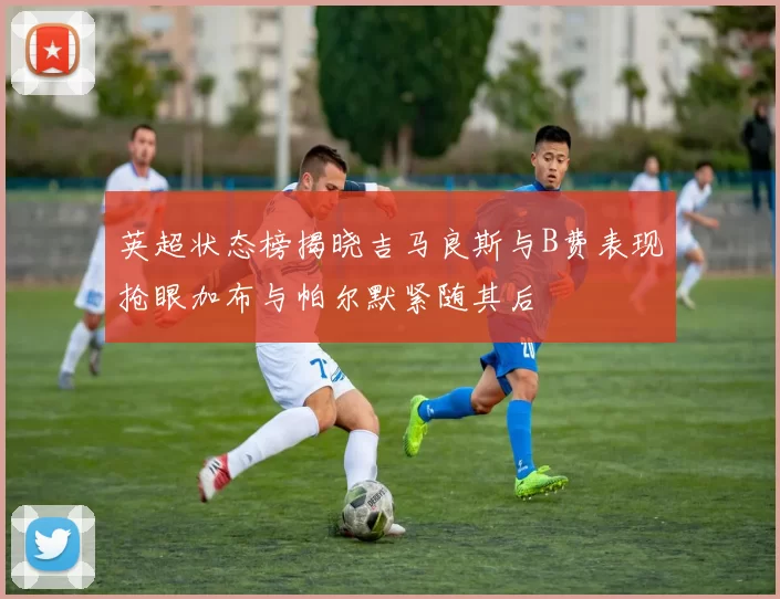 英超状态榜揭晓吉马良斯与B费表现抢眼加布与帕尔默紧随其后